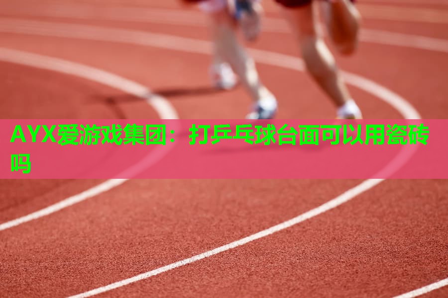 打乒乓球台面可以用瓷砖吗 打乒乓球台面可以用瓷砖吗