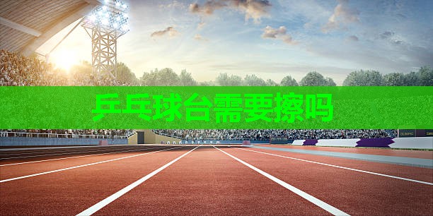 乒乓球台需要擦吗 乒乓球台需要擦吗