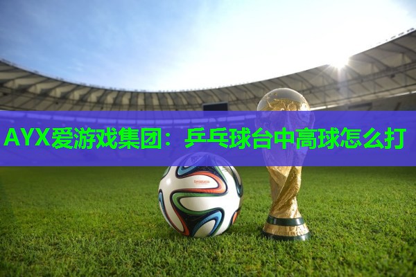 乒乓球台中高球怎么打 乒乓球台中高球怎么打