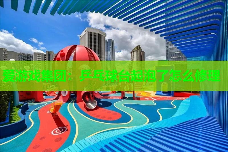 乒乓球台起泡了怎么修理 乒乓球台起泡了怎么修理