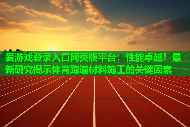 性能卓越!最新研究揭示体育跑道材料施工的关键因素 性能卓越!最新研究揭示体育跑道材料施工的关键因素